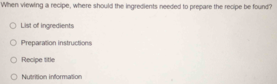 When viewing a recipe, where should the ingredients needed to prepare the recipe be found?
List of ingredients
Preparation instructions
Recipe title
Nutrition information