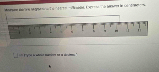 Measure the line segment to the nearest millimeter. Express the answer in centimeters.
cm (Type a whole number or a decimal.)