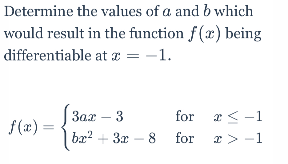 Determine the values of a and b which
would result in the function f(x) being
differentiable at x=-1.
f(x)=beginarrayl 3ax-3forx≤ -1 bx^2+3x-8forx>-1endarray.