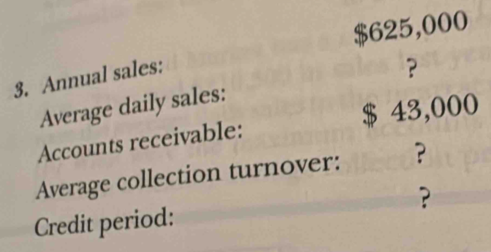 $625,000
3. Annual sales: 
Average daily sales: ?
$ 43,000
Accounts receivable: 
Average collection turnover: ? 
? 
Credit period: