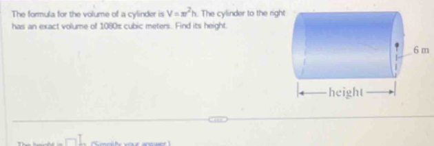 The formula for the volume of a cylinder is V=π^2h The cylinder to the right 
has an exact volume of 1080% cubic meters. Find its height.