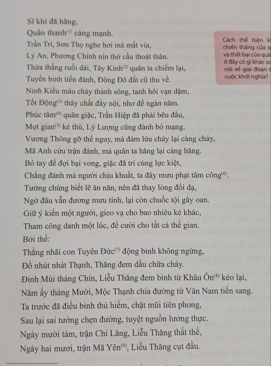 Sĩ khí đã hãng,
Quân thanh''') càng mạnh.
Cách thể hiện k
Trần Trí, Sơn Thọ nghe hơi mà mất vía, chiến thắng của q
Lý An, Phương Chính nín thở cầu thoát thân.
và thất bại của quâ
ở đây có gì khác sơ
Thừa thắng ruồi dài, Tây Kinh'') quân ta chiếm lại,  nói về giai đoạn ở
Tuyển binh tiến đánh, Đông Đô đất cũ thu về. cuộc khởi nghĩa?
Ninh Kiều máu chảy thành sông, tanh hôi vạn dặm,
Tốt Động thây chất đầy nội, nhơ để ngàn năm.
Phúc tâm()  quân giặc, Trần Hiệp đã phải bêu đầu,
Mọt gian* kẻ thù, Lý Lượng cũng đành bỏ mạng.
Vương Thông gỡ thế nguy, mà đám lửa cháy lại càng cháy,
Mã Anh cứu trận đánh, mà quân ta hăng lại càng hăng.
Bó tay để đợi bại vong, giặc đã trí cùng lực kiệt,
Chẳng đánh mà người chịu khuất, ta đây mưu phạt tâm công⑥.
Tưởng chúng biết lẽ ăn năn, nên đã thay lòng đổi dạ,
Ngờ đâu vẫn đương mưu tính, lại còn chuốc tội gây oan.
Giữ ý kiến một người, gieo vạ cho bao nhiêu kẻ khác,
Tham công danh một lúc, để cười cho tất cả thế gian.
Bởi thế:
Thằng nhãi con Tuyên Đức'' động binh không ngừng,
Đồ nhút nhát Thạnh, Thăng đem dầu chữa cháy.
Đinh Mùi tháng Chín, Liễu Thăng đem binh từ Khâu hat On^((8)) kéo lại,
Năm ấy tháng Mười, Mộc Thạnh chia đường từ Vân Nam tiến sang.
Ta trước đã điều binh thủ hiểm, chặt mũi tiên phong,
Sau lại sai tướng chẹn đường, tuyệt nguồn lương thực.
Ngày mười tám, trận Chi Lăng, Liễu Thăng thất thế,
Ngày hai mươi, trận Mã Yhat en^((9)) 2, Liễu Thăng cụt đầu.