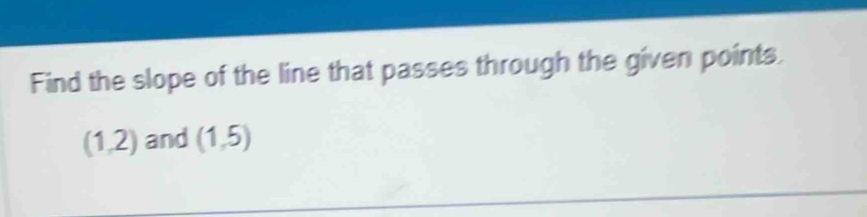 Find the slope of the line that passes through the given points.
(1,2) and (1,5)