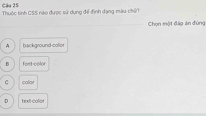 Thuộc tính CSS nào được sử dụng để định dạng màu chữ?
Chọn một đáp án đúng
A background-color
B font-color
C color
D text-color