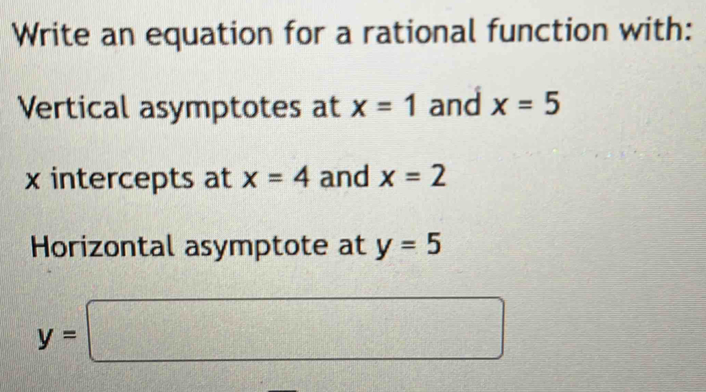 Write an equation for a rational function with: 
Vertical asymptotes at x=1 and x=5
x intercepts at x=4 and x=2
Horizontal asymptote at y=5
y=□