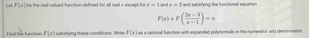 Let F(x) be the real-valued function defined for all real ⊥ except for x=1 and x=2 and satisfying the functional equation
F(x)+F( (2x-3)/x-1 )=x. 
Find the function F(x) satisfying these conditions. Write F(x) as a rational function with expanded polynomials in the numerator and denominator.