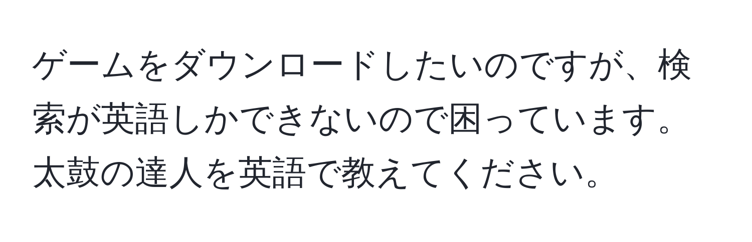 ゲームをダウンロードしたいのですが、検索が英語しかできないので困っています。太鼓の達人を英語で教えてください。