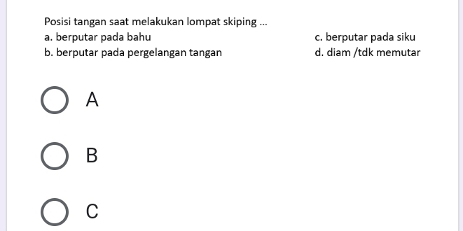 Posisi tangan saat melakukan lompat skiping ...
a. berputar pada bahu c. berputar pada siku
b. berputar pada pergelangan tangan d. diam /tdk memutar
A
B
C