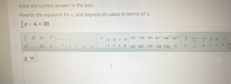 Enter the correct answer in the box.
Rewrite the equation for x, and express its value in terms of a.
 3/a x-4=20
_ x=