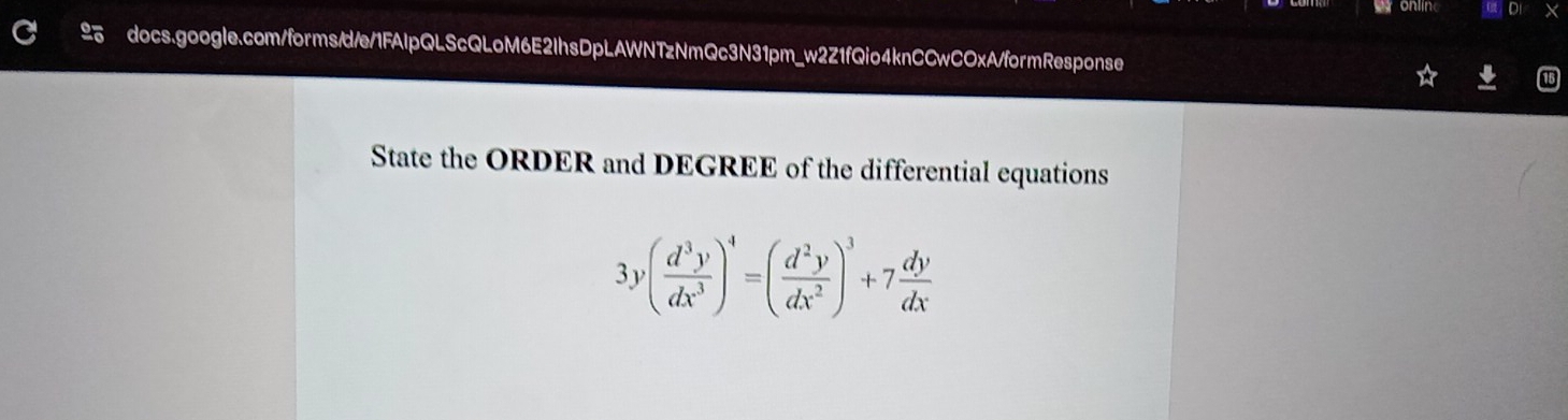 onlin 
docs.google.com/forms/d/e/1FAIpQLScQLoM6E2IhsDpLAWNTzNmQc3N31pm_w2Z1fQio4knCCwCOxA/formResponse 
State the ORDER and DEGREE of the differential equations
3y( d^3y/dx^3 )^4=( d^2y/dx^2 )^3+7 dy/dx 