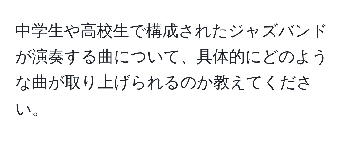 中学生や高校生で構成されたジャズバンドが演奏する曲について、具体的にどのような曲が取り上げられるのか教えてください。