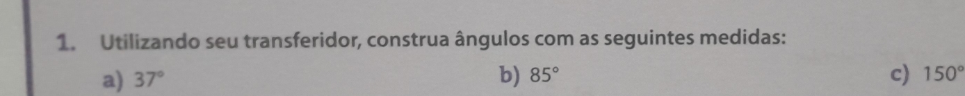 Utilizando seu transferidor, construa ângulos com as seguintes medidas: 
a) 37° b) 85° c) 150°