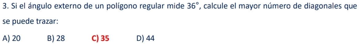 Si el ángulo externo de un polígono regular mide 36° , calcule el mayor número de diagonales que
se puede trazar:
A) 20 B) 28 C) 35 D) 44