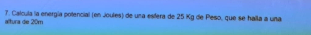 Calcula la energía potencial (en Joules) de una esfera de 25 Kg de Peso, que se halla a una 
altura de 20m