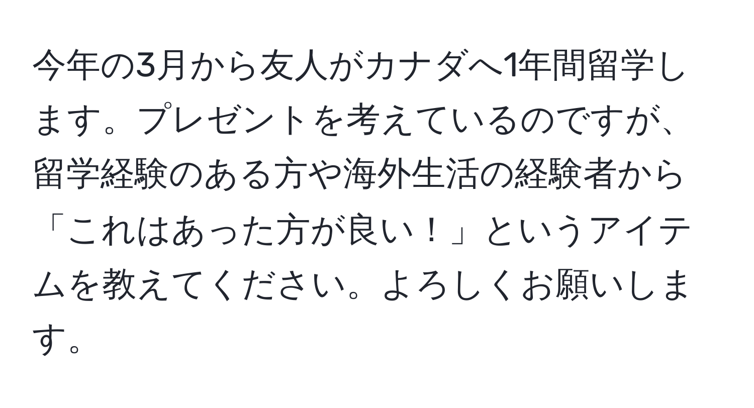 今年の3月から友人がカナダへ1年間留学します。プレゼントを考えているのですが、留学経験のある方や海外生活の経験者から「これはあった方が良い！」というアイテムを教えてください。よろしくお願いします。