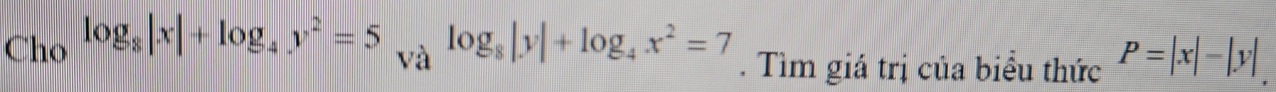 Cho^(log _8)|x|+log _4y^2=5_Valog _8|y|+log _4x^2=7. Tìm giá trị của biểu thức P=|x|-|y|