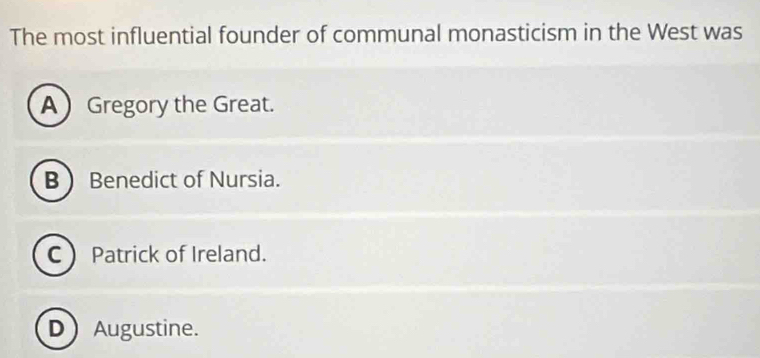 The most influential founder of communal monasticism in the West was
A Gregory the Great.
B  Benedict of Nursia.
C Patrick of Ireland.
D Augustine.