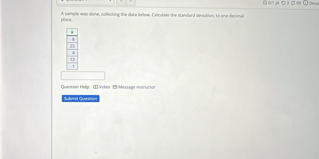 0/1 ptつ 3 % 99 Deta 
A sample was done, collecting the data below. Calculate the standard deviation, to one decimal 
place. 
Question Help: - Video - Message instructor 
Submit Question