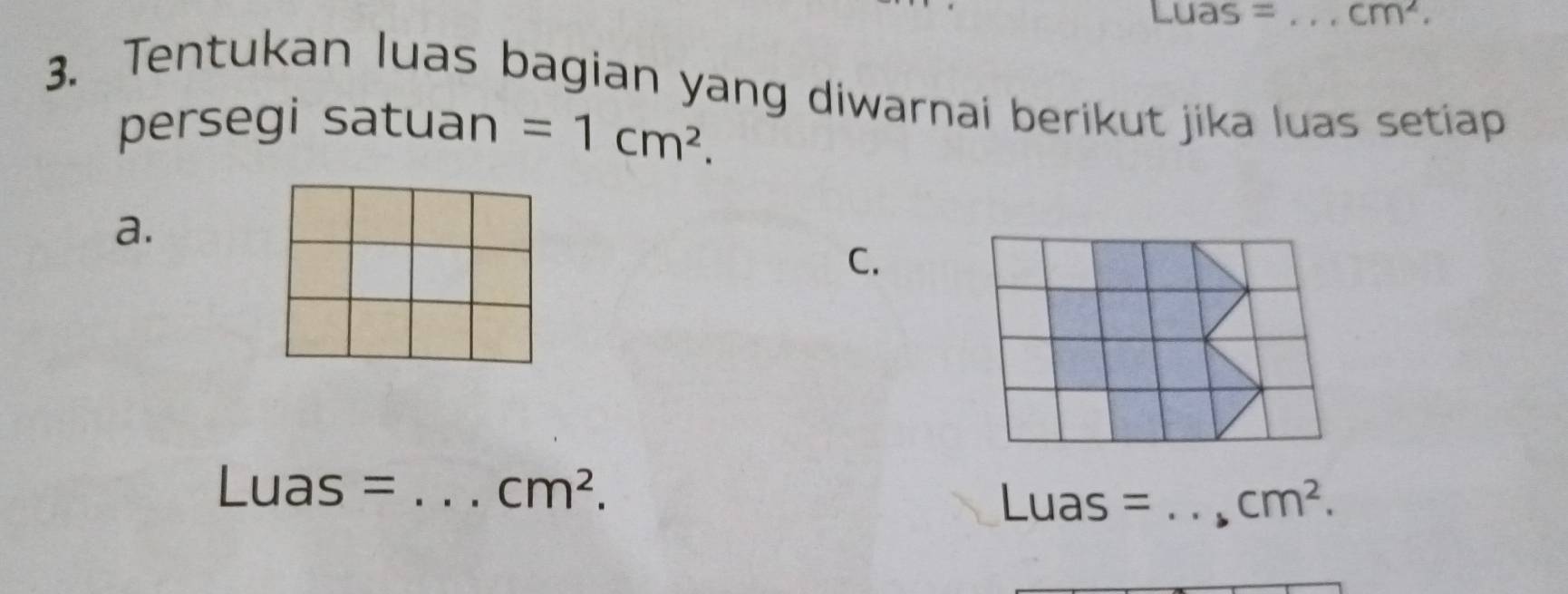 underline C as = _ cm^2. 
3. Tentukan luas bagian yang diwarnai berikut jika luas setiap 
persegi satuan =1cm^2. 
a. 
C. 
_ Luas=
cm^2.
Luas= _  cm^2.