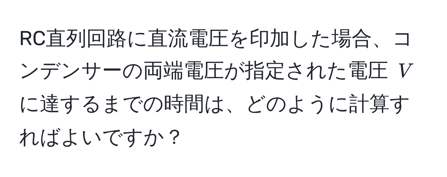 RC直列回路に直流電圧を印加した場合、コンデンサーの両端電圧が指定された電圧 $V$ に達するまでの時間は、どのように計算すればよいですか？