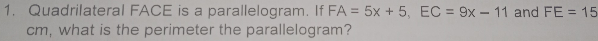 Quadrilateral FACE is a parallelogram. If FA=5x+5, EC=9x-11 and FE=15
cm, what is the perimeter the parallelogram?