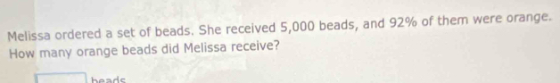 Melissa ordered a set of beads. She received 5,000 beads, and 92% of them were orange. 
How many orange beads did Melissa receive? 
heads