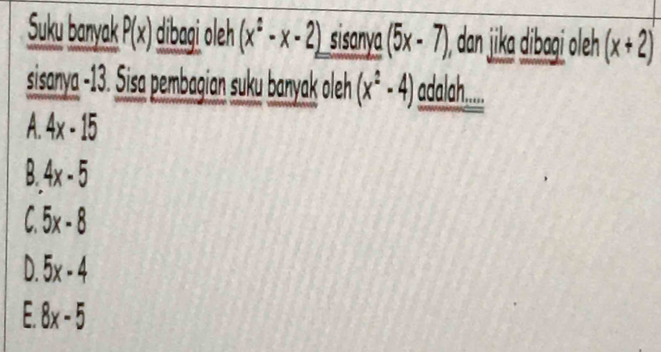 Suku banyak P(x) dibagi oleh (x^2-x-2) sisanya (5x-7), ), dan jika dibai oleh (x+2)
sisanya -13. Sisa pembagian suku banyak oleh (x^2-4) adalah.....
A. 4x-15
B 4x-5
C 5x-8
D. 5x-4
: 8x-5