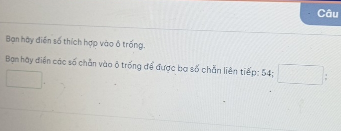 Câu 
Bạn hãy điển số thích hợp vào ô trống. 
Bạn hãy điển các số chẵn vào ô trống để được ba số chẵn liên tiếp: 54; □