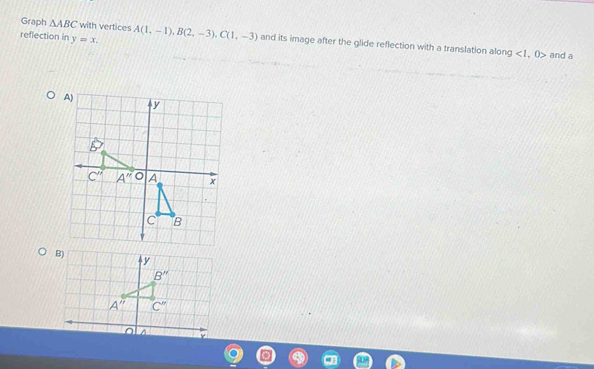 Graph △ ABC with vertices
reflection in y=x. A(1,-1),B(2,-3),C(1,-3) and its image after the glide reflection with a translation along <1,0> and a