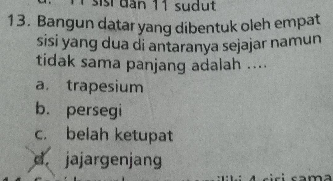 sisí dan 11 sudut
13. Bangun datar yang dibentuk oleh empat
sisi yang dua di antaranya sejajar namun
tidak sama panjang adalah ....
a. trapesium
b. persegi
c. belah ketupat
d. jajargenjan
i cama