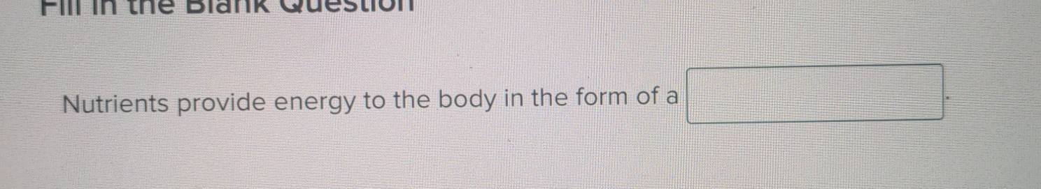 Fill in the Blank Question 
Nutrients provide energy to the body in the form of a □ □