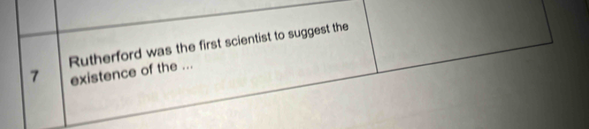 Rutherford was the first scientist to suggest the
7 existence of the ...