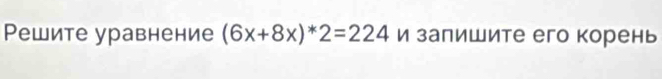 Pешите уравнение (6x+8x)*2=224 и залишите его корень