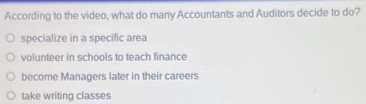 According to the video, what do many Accountants and Auditors decide to do?
specialize in a specific area
volunteer in schools to teach finance
become Managers later in their careers
take writing classes