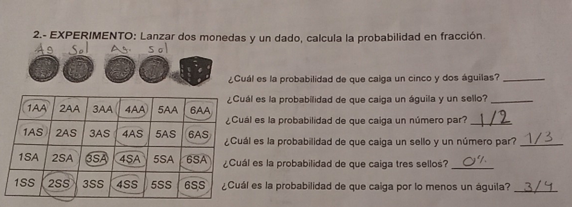 2.- EXPERIMENTO: Lanzar dos monedas y un dado, calcula la probabilidad en fracción. 
¿Cuál es la probabilidad de que caiga un cinco y dos águilas?_ 
l es la probabilidad de que caiga un águila y un sello?_ 
l es la probabilidad de que caiga un número par?_ 
l es la probabilidad de que caiga un sello y un número par?_ 
l es la probabilidad de que caiga tres sellos?_ 
es la probabilidad de que caiga por lo menos un águila?_