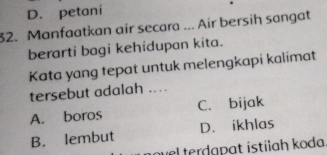 D. petani
32. Manfaatkan air secara ... Air bersih sangat
berarti bagi kehidupan kita.
Kata yang tepat untuk melengkapi kalimat
tersebut adalah ...
A. boros C. bijak
B. lembut D. ikhlas
ovel terdapat ístilah koda.