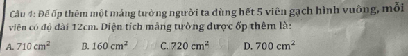 Đế ốp thêm một mảng tường người ta dùng hết 5 viên gạch hình vuông, mỗi
viên có độ dài 12cm. Diện tích mảng tường được ốp thêm là:
A. 710cm^2 B. 160cm^2 C. 720cm^2 D. 700cm^2