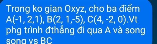 Trong ko gian Oxyz, cho ba điểm
A(-1,2,1), B(2,1,-5), C(4,-2,0).Vt 
phg trình đthẳng đi qua A và song 
sona vs BC