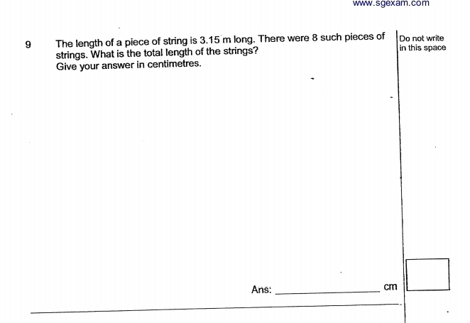 The length of a piece of string is 3.15'm long. There were 8 such pieces of Do not write 
strings. What is the total length of the strings? in this space 
Give your answer in centimetres. 
Ans:_
cm