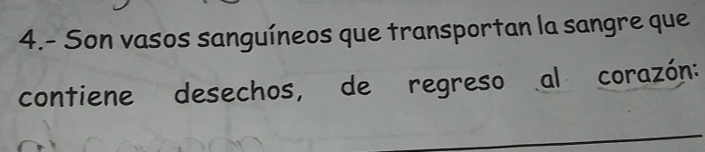 4.- Son vasos sanguíneos que transportan la sangre que 
contiene desechos, de regreso al corazón: