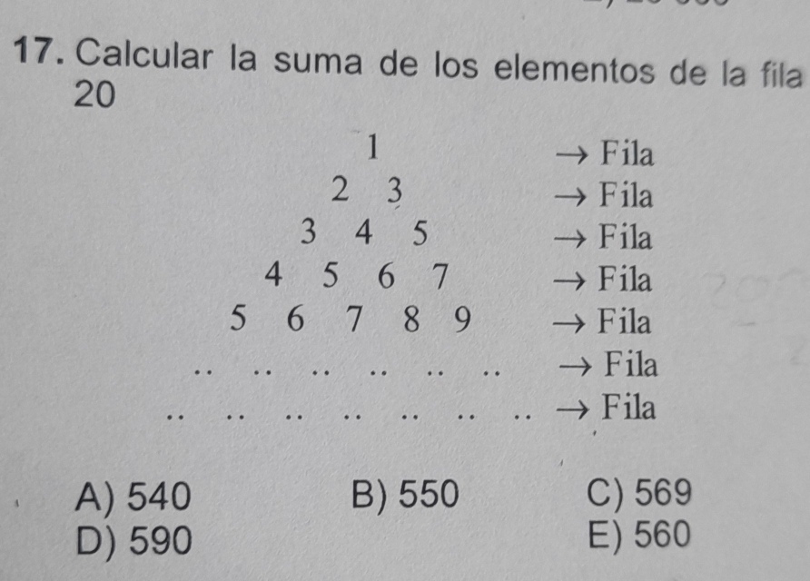 Calcular la suma de los elementos de la fila
20
1 Fila
2 3 Fila
3 4 5 Fila
4 5 6 7 Fila
5 6 7 8 19 Fila
Fila
Fila
A) 540 B) 550 C) 569
D) 590 E) 560