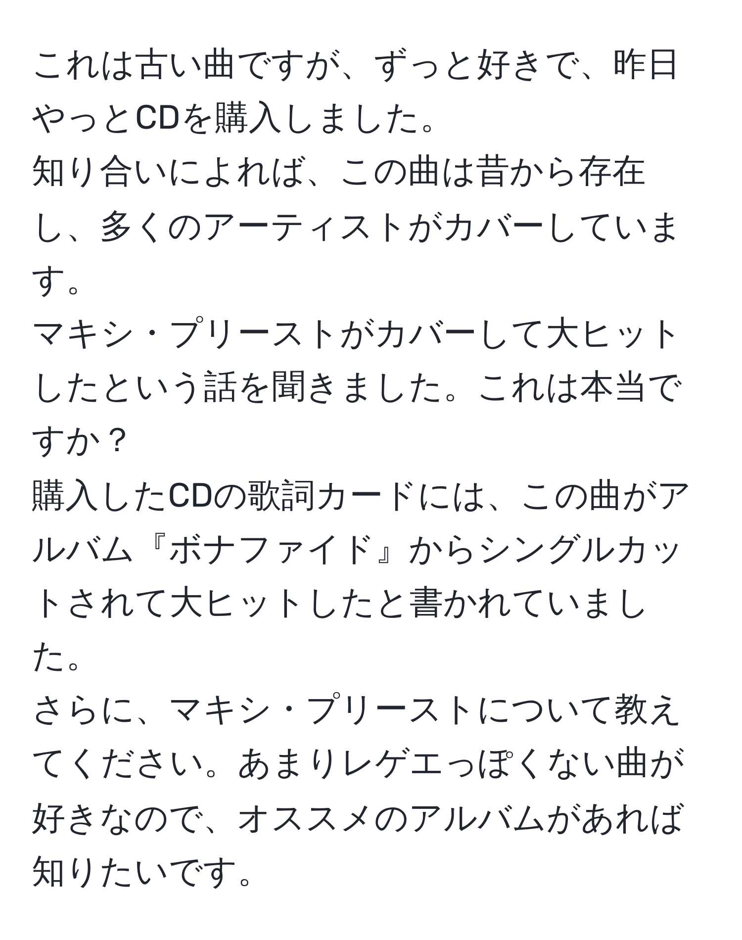 これは古い曲ですが、ずっと好きで、昨日やっとCDを購入しました。  
知り合いによれば、この曲は昔から存在し、多くのアーティストがカバーしています。  
マキシ・プリーストがカバーして大ヒットしたという話を聞きました。これは本当ですか？  
購入したCDの歌詞カードには、この曲がアルバム『ボナファイド』からシングルカットされて大ヒットしたと書かれていました。  
さらに、マキシ・プリーストについて教えてください。あまりレゲエっぽくない曲が好きなので、オススメのアルバムがあれば知りたいです。