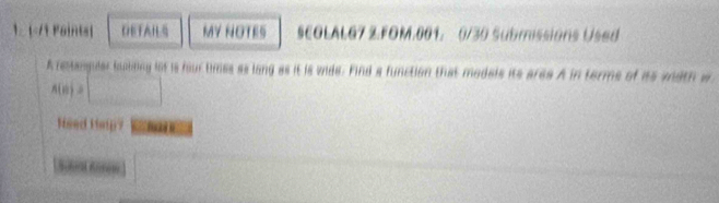 1 . -/1 Paints DETAILS MY NOTES SCOLALG7 Z.FOM.001. 6/30 Submissions Used 
A resangular tuilining lot is hour times as lang as it is vide. Find a function that models its ares A in terme of it5 width w
A(n)=□
Heed Hetp? 
Srl Kon |MN|= □ /□  