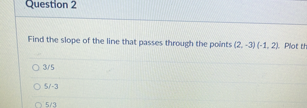 Find the slope of the line that passes through the points (2,-3)(-1,2). Plot th
3/5
5/-3
5/3