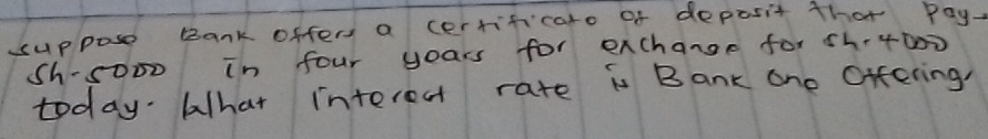 suppose Bank offers a cerrificaro of deposit that pay.
Sh-5000 in four years for exchange for sh.4000
today. lhat interest rate is Bank one Offering,