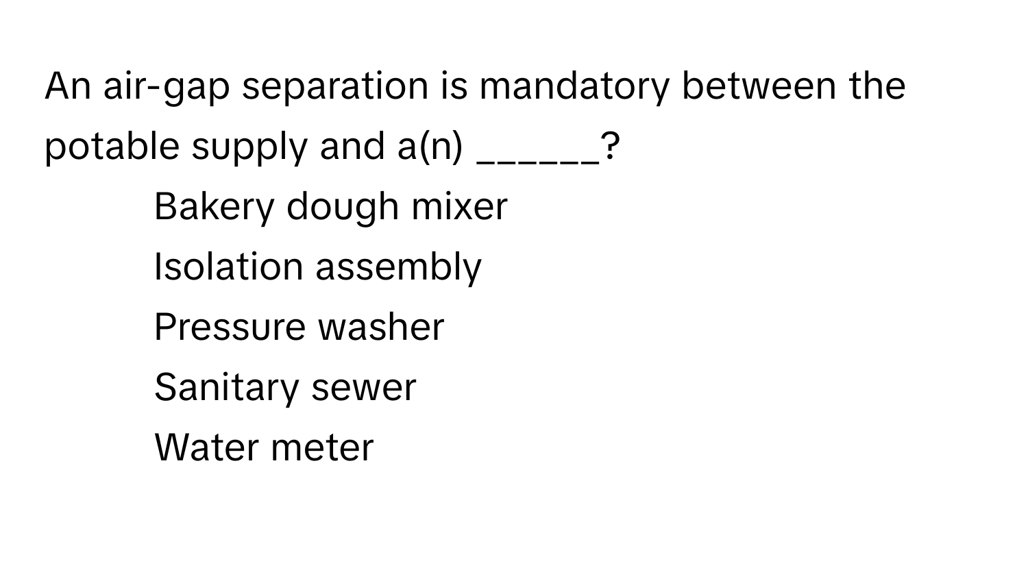 An air-gap separation is mandatory between the potable supply and a(n) ______?

1) Bakery dough mixer 
2) Isolation assembly 
3) Pressure washer 
4) Sanitary sewer 
5) Water meter