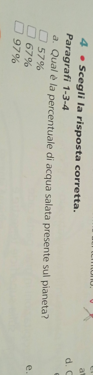 a
4 ● Scegli la risposta corretta.
Paragrafi 1-3-4
d. C
a. Qual è la percentuale di acqua salata presente sul pianeta?
57%
67% e.
97%