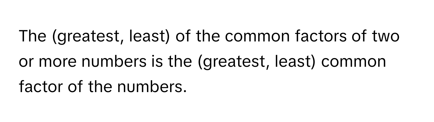 The (greatest, least) of the common factors of two or more numbers is the (greatest, least) common factor of the numbers.