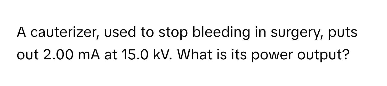 A cauterizer, used to stop bleeding in surgery, puts out 2.00 mA at 15.0 kV. What is its power output?