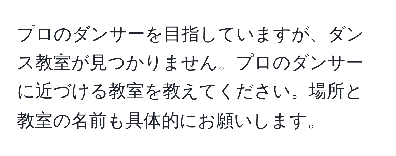 プロのダンサーを目指していますが、ダンス教室が見つかりません。プロのダンサーに近づける教室を教えてください。場所と教室の名前も具体的にお願いします。